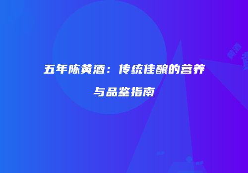 五年陈黄酒：传统佳酿的营养与品鉴指南
