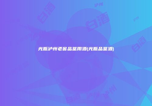 光瓶泸州老窖品鉴用酒(光瓶品鉴酒)