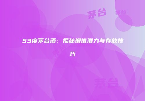 53度茅台酒：揭秘增值潜力与存放技巧