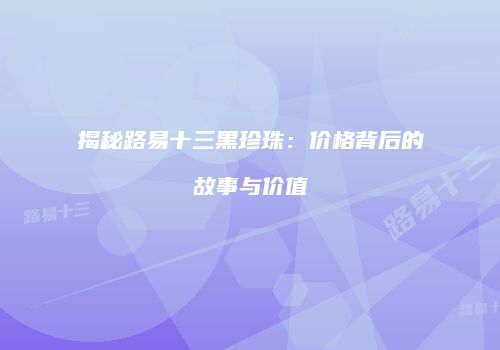 揭秘路易十三黑珍珠：价格背后的故事与价值