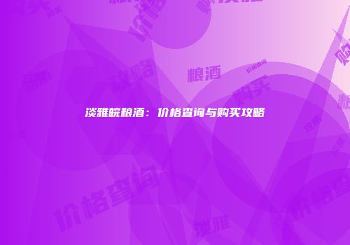 淡雅皖粮酒：价格查询与购买攻略
