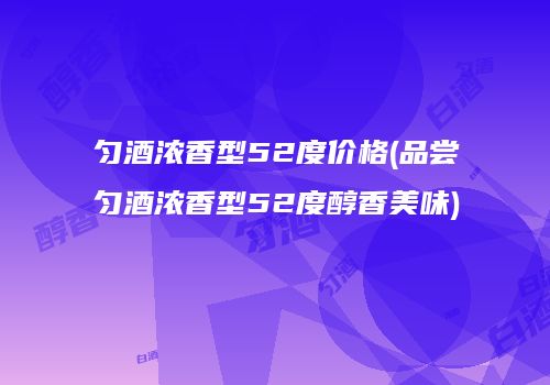 匀酒浓香型52度价格(品尝匀酒浓香型52度醇香美味)