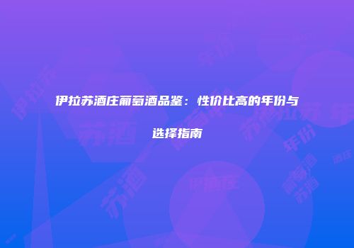 伊拉苏酒庄葡萄酒品鉴：性价比高的年份与选择指南