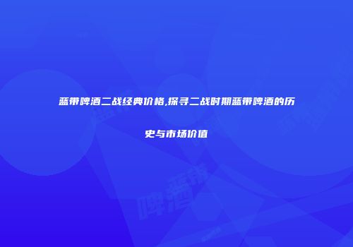 蓝带啤酒二战经典价格,探寻二战时期蓝带啤酒的历史与市场价值