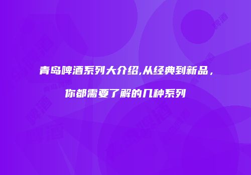 青岛啤酒系列大介绍,从经典到新品，你都需要了解的几种系列