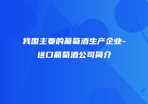 我国主要的葡萄酒生产企业-进口葡萄酒公司简介