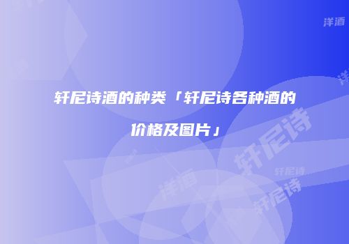 轩尼诗酒的种类「轩尼诗各种酒的价格及图片」