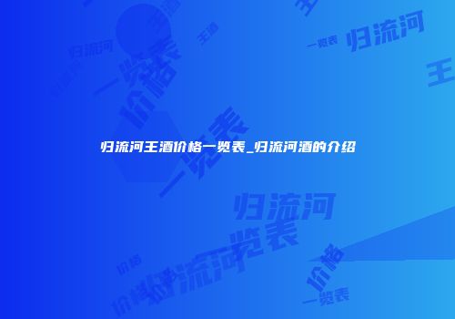 归流河王酒价格一览表_归流河酒的介绍