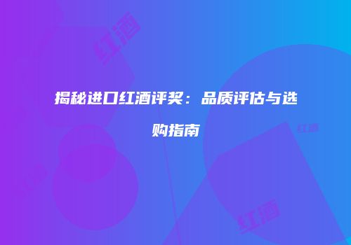 揭秘进口红酒评奖：品质评估与选购指南