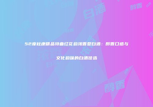 52度杜康精品特曲红花韵浓香型白酒：醇香口感与文化韵味的白酒佳选