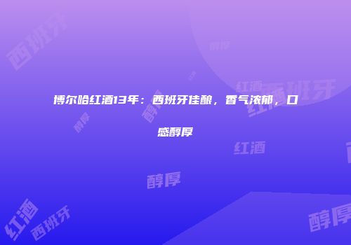 博尔哈红酒13年：西班牙佳酿，香气浓郁，口感醇厚