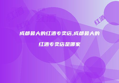 成都最大的红酒专卖店,成都最大的红酒专卖店是哪家