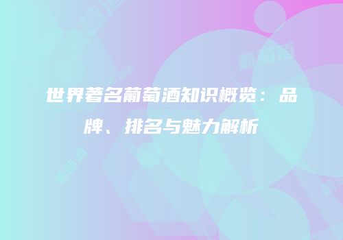 世界著名葡萄酒知识概览：品牌、排名与魅力解析