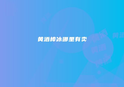 黄酒棒冰哪里有卖