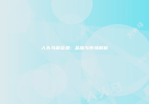 人头马葡萄酒：品味与市场解析