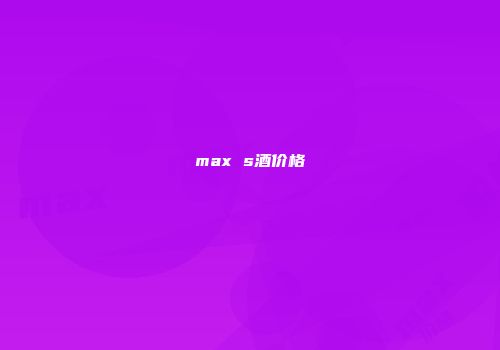 max s酒价格