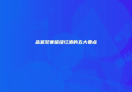 品鉴黎塞留级红酒的五大要点