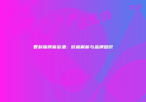 智利猫牌葡萄酒：价格解析与品牌知识