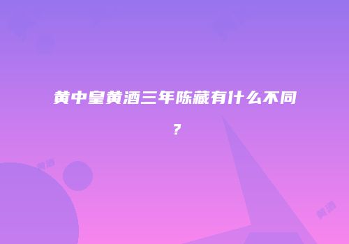 黄中皇黄酒三年陈藏有什么不同？