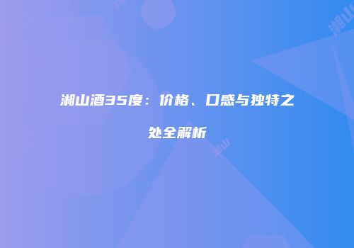 湘山酒35度：价格、口感与独特之处全解析