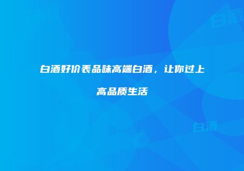 白酒好价表品味高端白酒，让你过上高品质生活