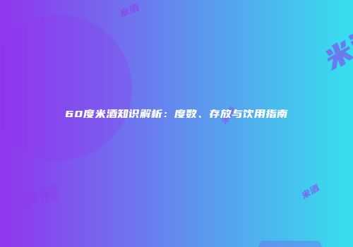 60度米酒知识解析：度数、存放与饮用指南