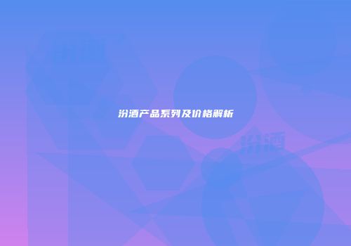汾酒产品系列及价格解析