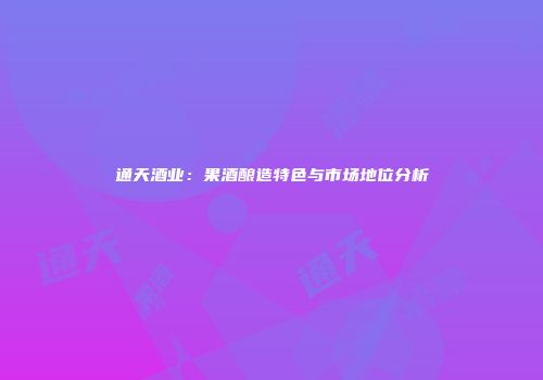 通天酒业：果酒酿造特色与市场地位分析
