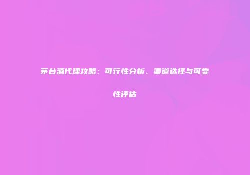 茅台酒代理攻略：可行性分析、渠道选择与可靠性评估