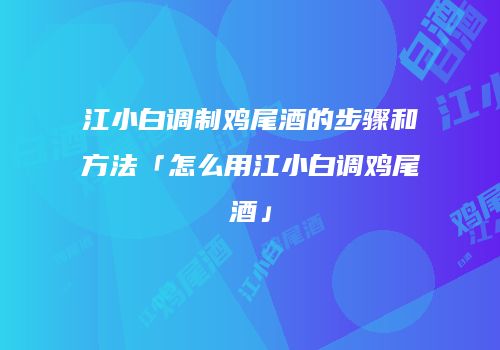 江小白调制鸡尾酒的步骤和方法「怎么用江小白调鸡尾酒」