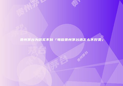贵州茅台为啥买不到「粤版贵州茅台酒怎么不好卖」