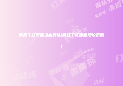 民权干红葡萄酒赤霞珠(民权干红葡萄酒珍藏版)