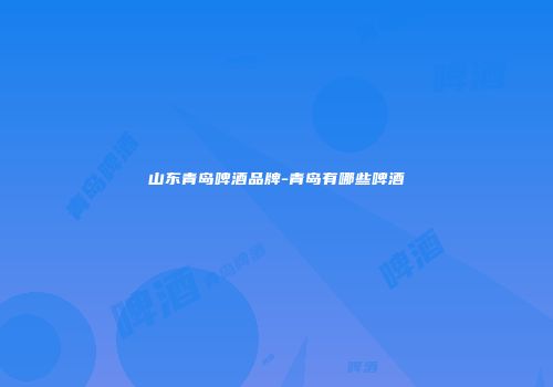 山东青岛啤酒品牌-青岛有哪些啤酒