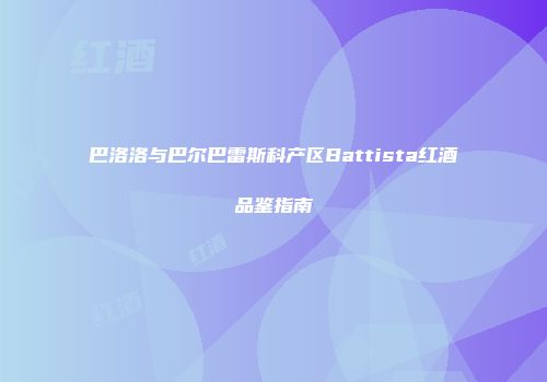巴洛洛与巴尔巴雷斯科产区Battista红酒品鉴指南