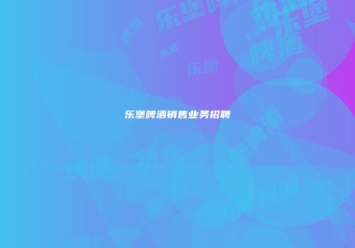 乐堡啤酒销售业务招聘