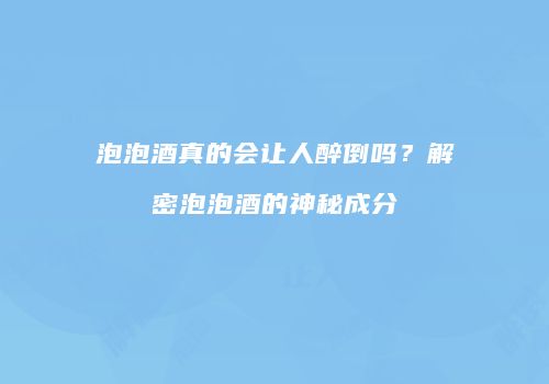 泡泡酒真的会让人醉倒吗？解密泡泡酒的神秘成分