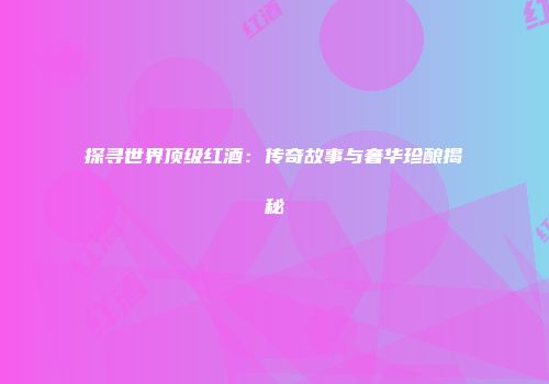 探寻世界顶级红酒：传奇故事与奢华珍酿揭秘