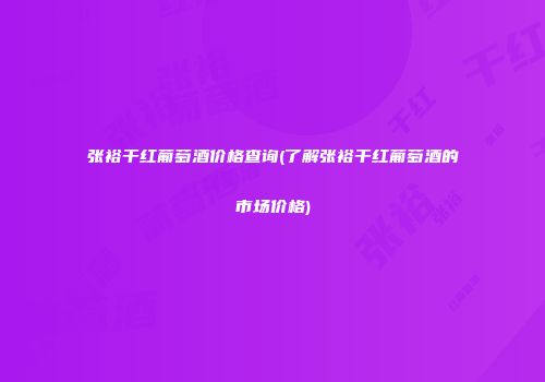 张裕干红葡萄酒价格查询(了解张裕干红葡萄酒的市场价格)