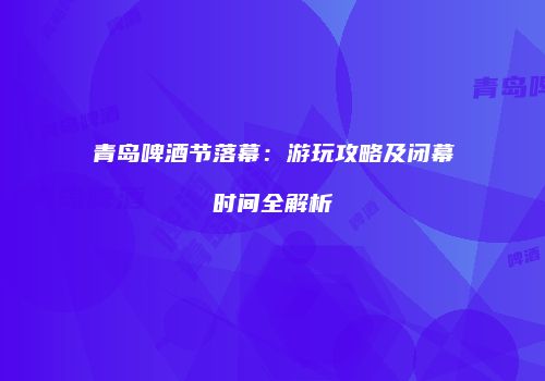 青岛啤酒节落幕：游玩攻略及闭幕时间全解析