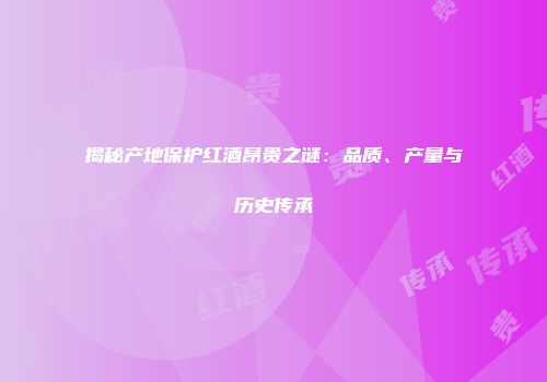 揭秘产地保护红酒昂贵之谜：品质、产量与历史传承