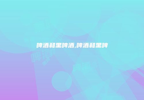 啤酒和黑啤酒,啤酒和黑啤