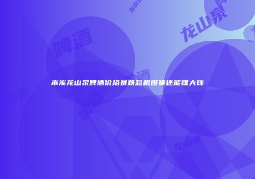 本溪龙山泉啤酒价格暴跌趁机囤货还能赚大钱