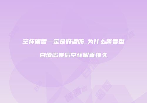 空杯留香一定是好酒吗_为什么酱香型白酒喝完后空杯留香持久