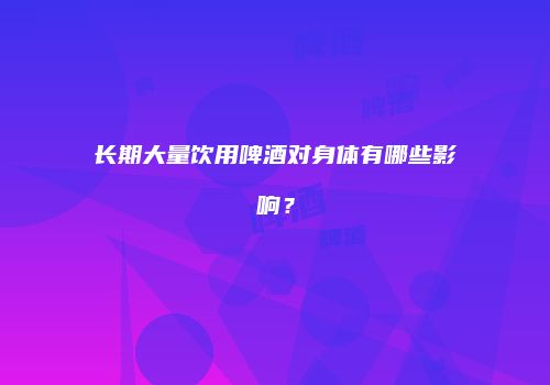 长期大量饮用啤酒对身体有哪些影响？