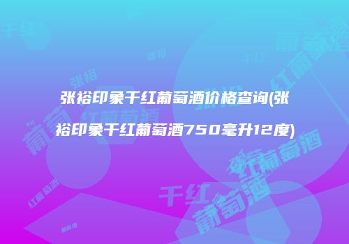 张裕印象干红葡萄酒价格查询(张裕印象干红葡萄酒750毫升12度)