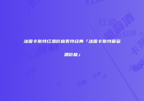 法国卡斯特红酒价格表特经典「法国卡斯特葡萄酒价格」