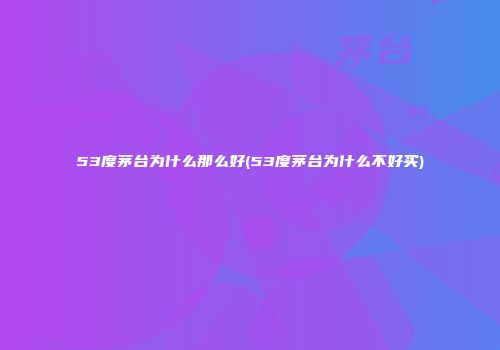 53度茅台为什么那么好(53度茅台为什么不好买)