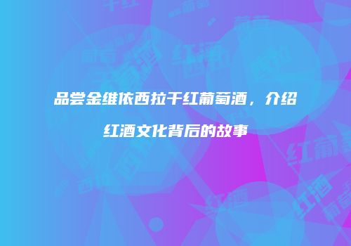 品尝金维依西拉干红葡萄酒，介绍红酒文化背后的故事