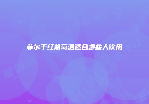 菲尔干红葡萄酒适合哪些人饮用