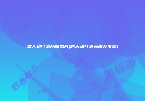 意大利红酒品牌图片(意大利红酒品牌及价格)